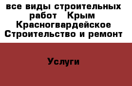 все виды строительных работ - Крым, Красногвардейское Строительство и ремонт » Услуги   . Крым,Красногвардейское